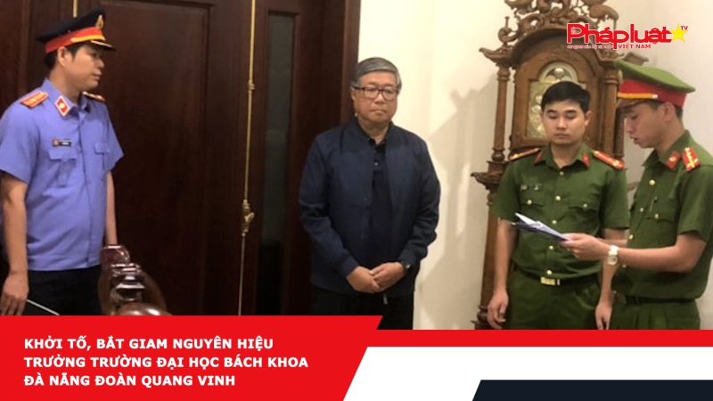 Khởi tố, bắt giam nguyên Hiệu trưởng Trường Đại học Bách khoa Đà Nẵng Đoàn Quang Vinh