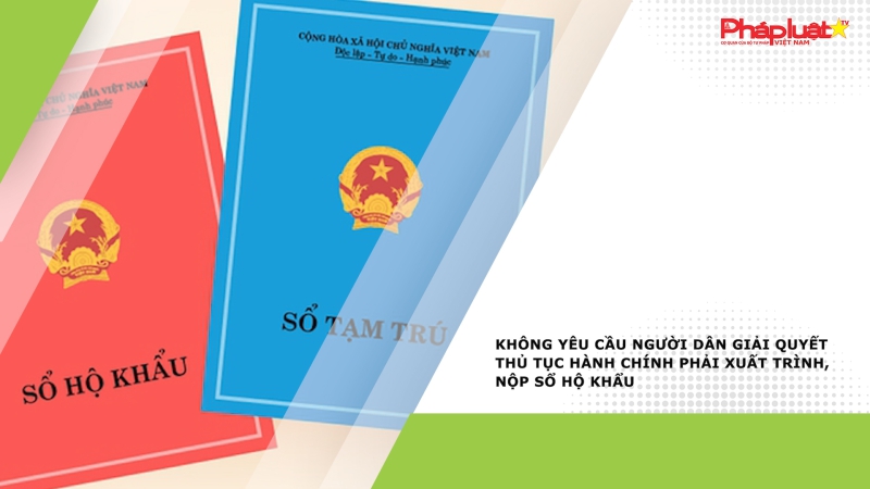 Không yêu cầu người dân giải quyết thủ tục hành chính phải xuất trình, nộp sổ hộ khẩu