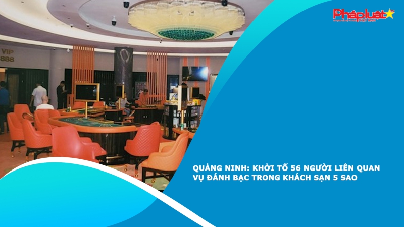 Quảng Ninh: Khởi tố 56 người liên quan vụ đánh bạc trong khách sạn 5 sao