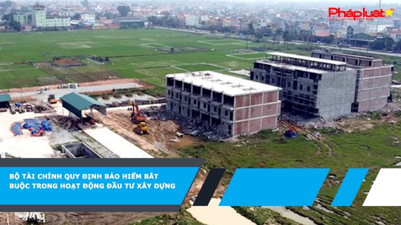 Bộ Tài chính quy định bảo hiểm bắt buộc trong hoạt động đầu tư xây dựng