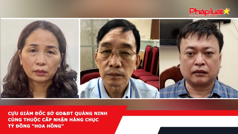 Cựu Giám đốc Sở GD&ĐT Quảng Ninh cùng thuộc cấp nhận hàng chục tỷ đồng “hoa hồng”