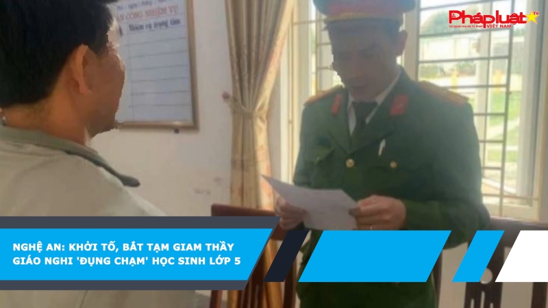 Nghệ An: Khởi tố, bắt tạm giam thầy giáo nghi 'đụng chạm' học sinh lớp 5