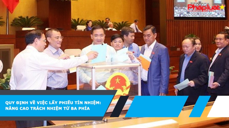 Quy định về việc lấy phiếu tín nhiệm: Nâng cao trách nhiệm từ ba phía