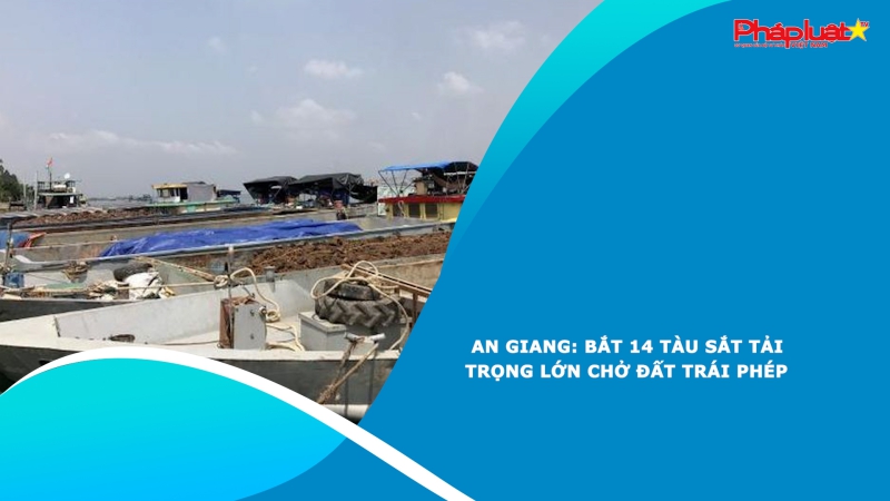 An Giang: Bắt 14 tàu sắt tải trọng lớn chở đất trái phép