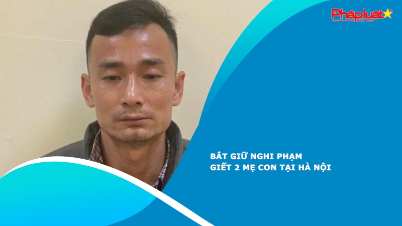 Bắt giữ nghi phạm giết 2 mẹ con tại Hà Nội