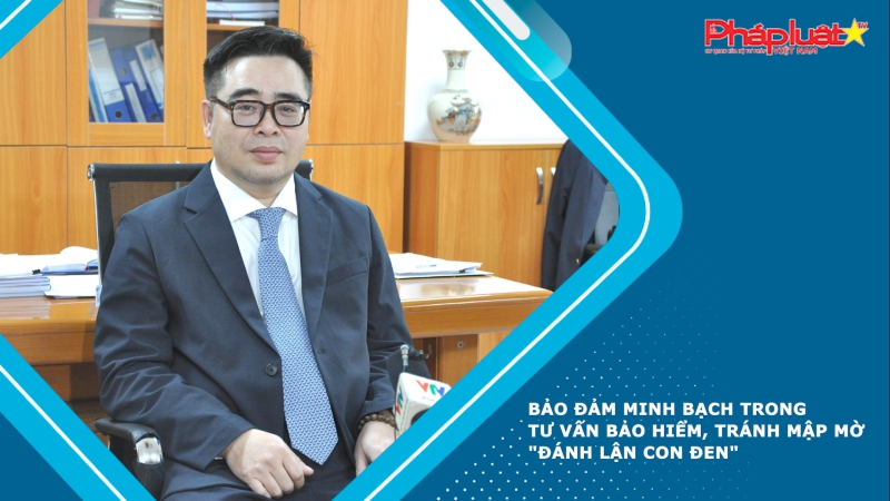 Bảo đảm minh bạch trong tư vấn bảo hiểm, tránh mập mờ 