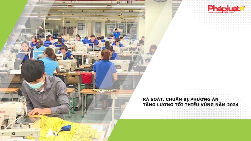 Rà soát, chuẩn bị phương án tăng lương tối thiểu vùng năm 2024