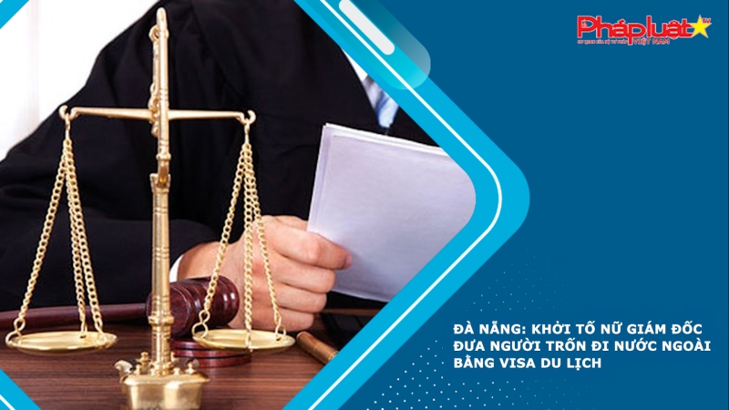 Đà Nẵng: Khởi tố nữ giám đốc đưa người trốn đi nước ngoài bằng visa du lịch