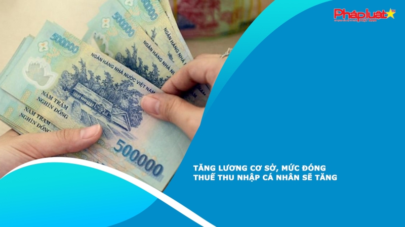 Tăng lương cơ sở, mức đóng thuế thu nhập cá nhân sẽ tăng