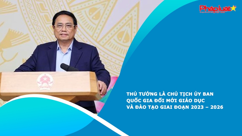 Thủ tướng là Chủ tịch Ủy ban quốc gia Đổi mới giáo dục và đào tạo giai đoạn 2023 – 2026