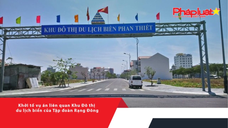 Khởi tố vụ án liên quan Khu Đô thị du lịch biển của Tập đoàn Rạng Đông
