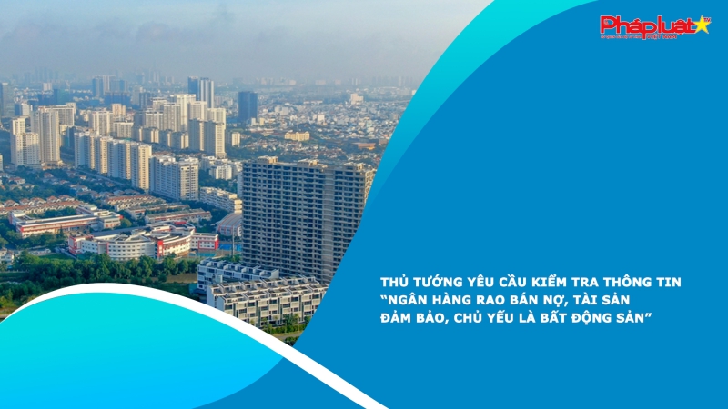 Thủ tướng yêu cầu kiểm tra thông tin “Ngân hàng rao bán nợ, tài sản đảm bảo, chủ yếu là bất động sản”