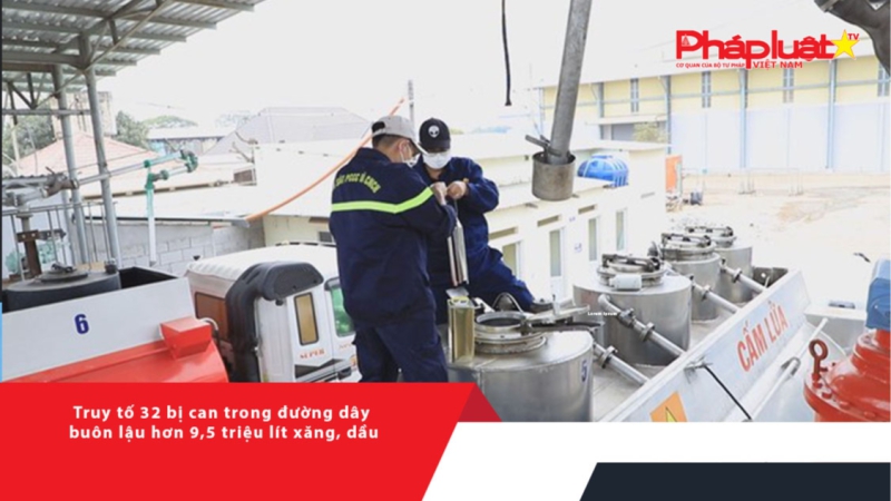 Truy tố 32 bị can trong đường dây buôn lậu hơn 9,5 triệu lít xăng, dầu