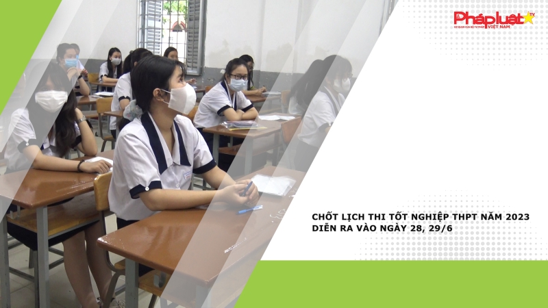 Chốt lịch thi tốt nghiệp THPT năm 2023 diễn ra vào ngày 28, 29/6