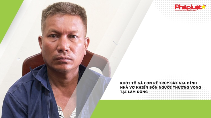 Khởi tố gã con rể truy sát gia đình nhà vợ khiến bốn người thương vong tại Lâm Đồng