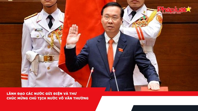 Lãnh đạo các nước gửi điện và thư chúc mừng Chủ tịch nước Võ Văn Thưởng