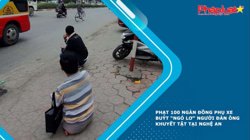 Phạt 100 ngàn đồng phụ xe buýt “ngó lơ” người đàn ông khuyết tật tại Nghệ An