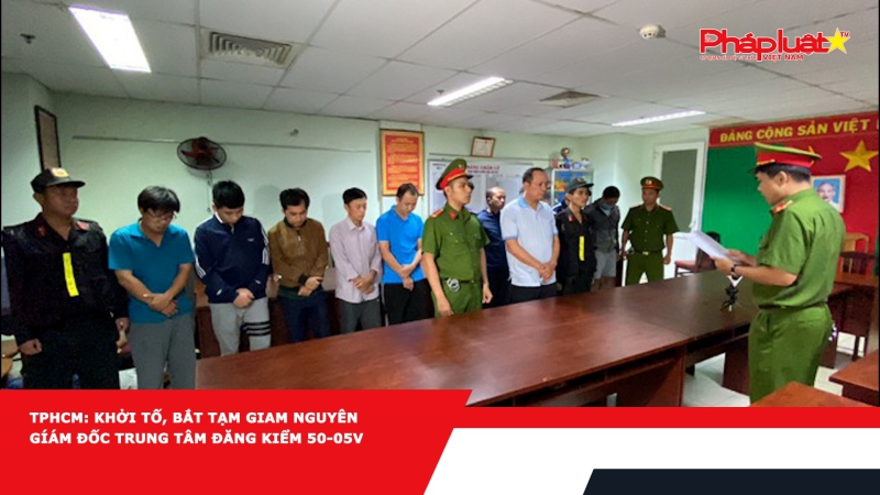 TPHCM: Khởi tố, bắt tạm giam nguyên Gíám đốc Trung tâm Đăng kiểm 50-05V