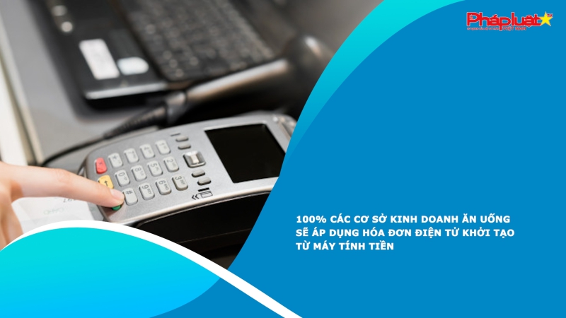 100% các cơ sở kinh doanh ăn uống sẽ áp dụng hóa đơn điện tử khởi tạo từ máy tính tiền