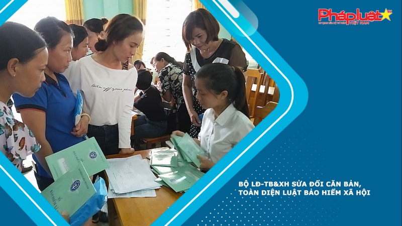 Bộ LĐ-TB&XH sửa đổi căn bản, toàn diện Luật Bảo hiểm xã hội