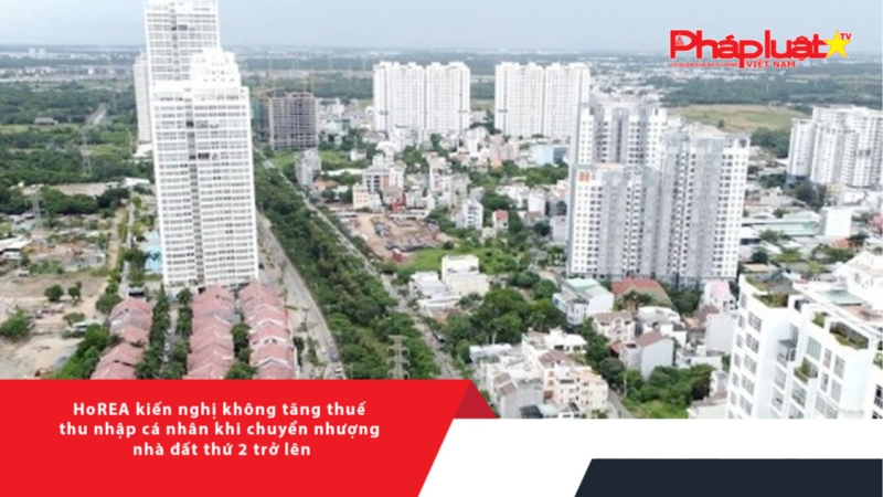 HoREA kiến nghị không tăng thuế thu nhập cá nhân khi chuyển nhượng nhà đất thứ 2 trở lên