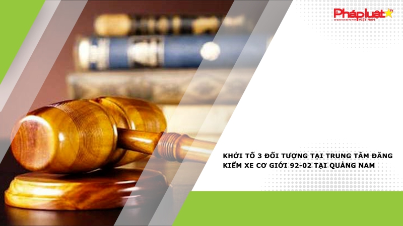 Khởi tố 3 đối tượng tại Trung tâm đăng kiểm xe cơ giới 92-02 tại Quảng Nam