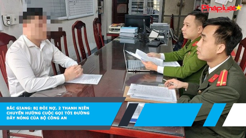 Bắc Giang: Bị đòi nợ, 2 thanh niên chuyển hướng cuộc gọi tới đường dây nóng của Bộ Công an