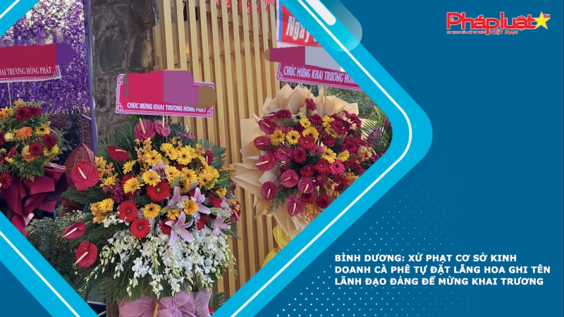 Bình Dương: Xử phạt cơ sở kinh doanh cà phê tự đặt lẵng hoa ghi tên lãnh đạo Đảng để mừng khai trương