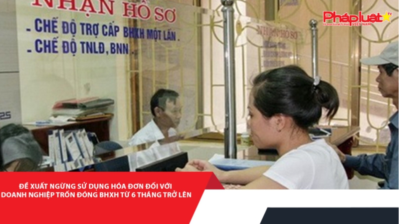 Đề xuất ngừng sử dụng hóa đơn đối với doanh nghiệp trốn đóng BHXH từ 6 tháng trở lên
