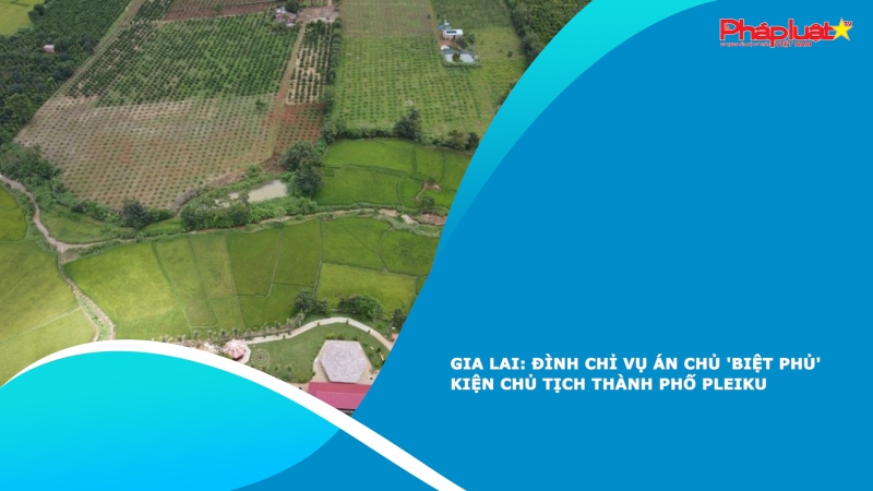 Gia Lai: Đình chỉ vụ án chủ 'biệt phủ' kiện Chủ tịch thành phố Pleiku