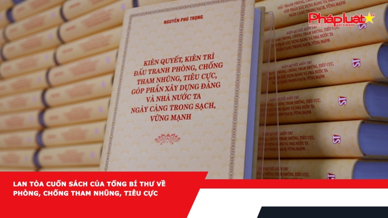 Lan tỏa cuốn sách của Tổng Bí thư về phòng, chống tham nhũng, tiêu cực