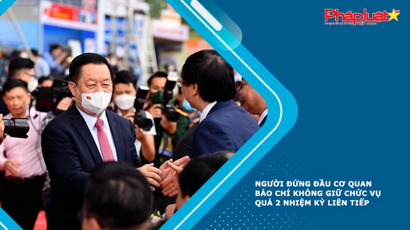 Người đứng đầu cơ quan báo chí không giữ chức vụ quá 2 nhiệm kỳ liên tiếp