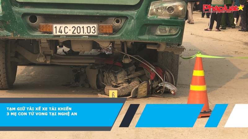 Tạm giữ tài xế xe tải khiến 3 mẹ con tử vong tại Nghệ An