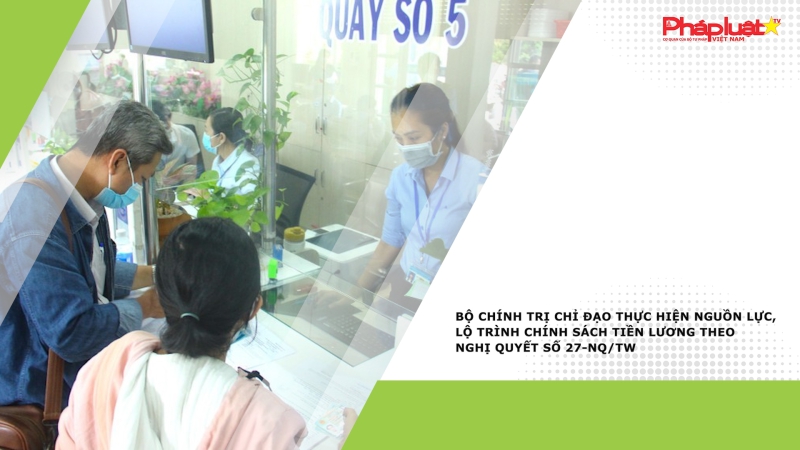 Bộ Chính trị chỉ đạo thực hiện nguồn lực, lộ trình chính sách tiền lương theo Nghị quyết số 27-NQ/TW