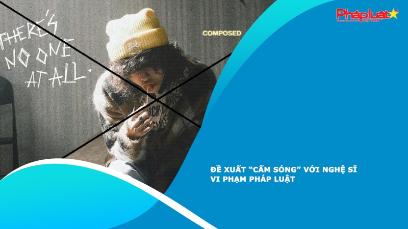 Đề xuất “cấm sóng” với nghệ sĩ vi phạm pháp luật