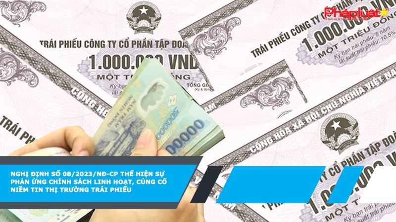 Nghị định số 08/2023/NĐ-CP thể hiện sự phản ứng chính sách linh hoạt, củng cố niềm tin thị trường trái phiếu