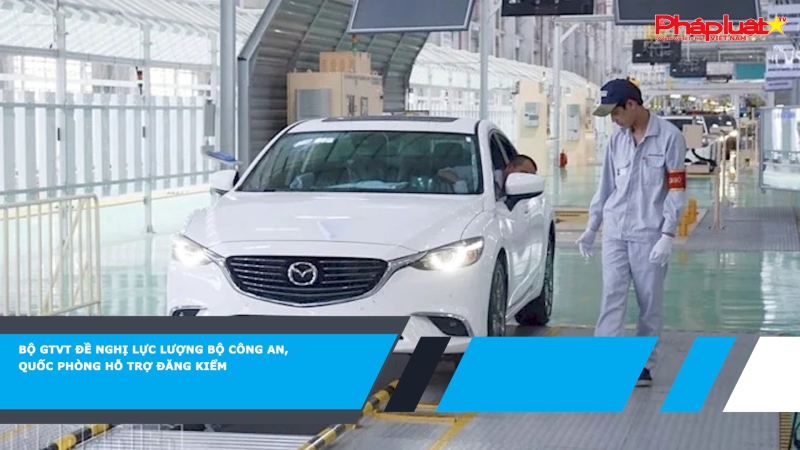 Bộ GTVT đề nghị lực lượng Bộ Công an, Quốc phòng hỗ trợ đăng kiểm