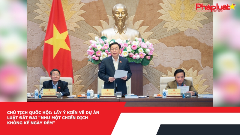 Chủ tịch Quốc hội: Lấy ý kiến về dự án Luật Đất đai “như một chiến dịch không kể ngày đêm”