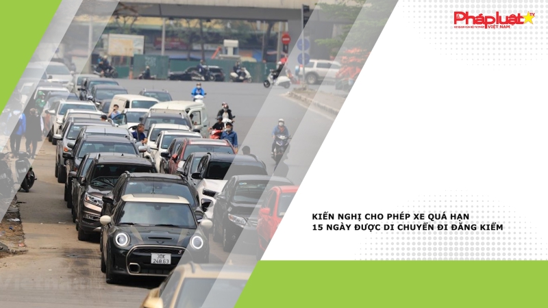 Kiến nghị cho phép xe quá hạn 15 ngày được di chuyển đi đăng kiểm