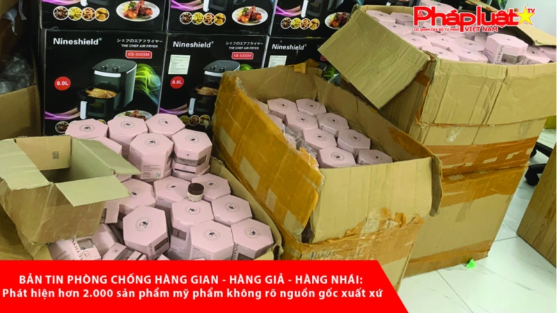 BẢN TIN PHÒNG CHỐNG HÀNG GIAN - HÀNG GIẢ - HÀNG NHÁI: Phát hiện hơn 2.000 sản phẩm mỹ phẩm không rõ nguồn gốc xuất xứ