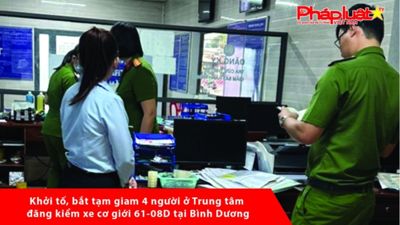 Khởi tố, bắt tạm giam 4 người ở Trung tâm đăng kiểm xe cơ giới 61-08D tại Bình Dương