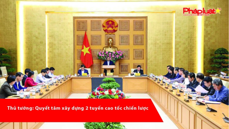 Thủ tướng: Quyết tâm xây dựng 2 tuyến cao tốc chiến lược