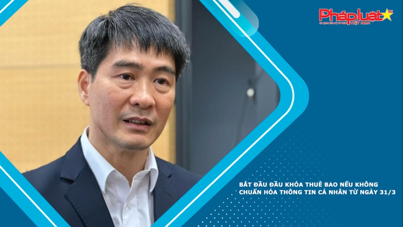 Bắt đầu đầu khóa thuê bao nếu không chuẩn hóa thông tin cá nhân từ ngày 31/3