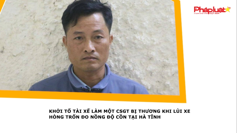Khởi tố tài xế làm một CSGT bị thương khi lùi xe hòng trốn đo nồng độ cồn tại Hà Tĩnh
