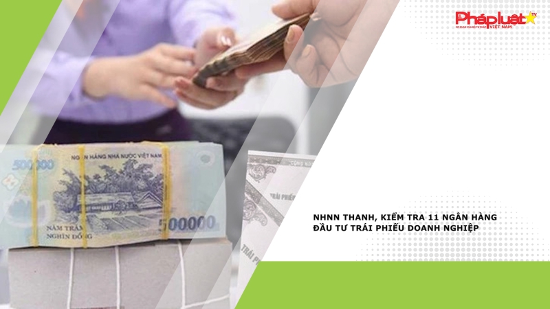 NHNN thanh, kiểm tra 11 ngân hàng đầu tư trái phiếu doanh nghiệp
