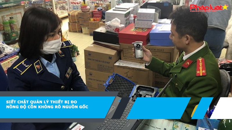 Siết chặt quản lý thiết bị đo nồng độ cồn không rõ nguồn gốc