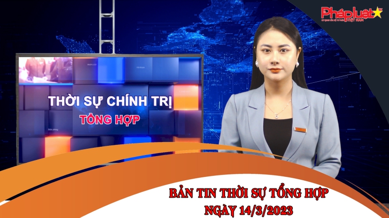 Bản tin thời sự tổng hợp ngày 14/3/2023