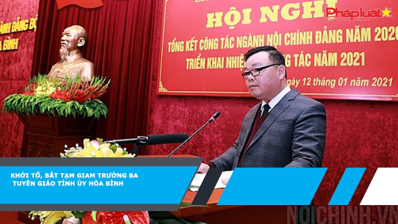 Khởi tố, bắt tạm giam Trưởng Ban Tuyên giáo Tỉnh ủy Hòa Bình