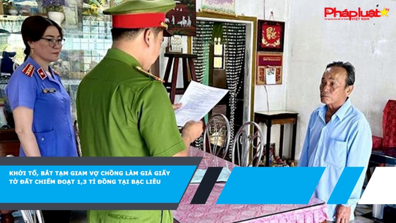 Khởi tố, bắt tạm giam vợ chồng làm giả giấy tờ đất chiếm đoạt 1,3 tỉ đồng tại Bạc Liêu