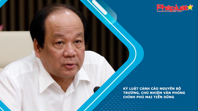 Kỷ luật Cảnh cáo nguyên Bộ trưởng, Chủ nhiệm Văn phòng Chính phủ Mai Tiến Dũng